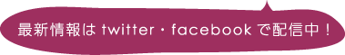 最新情報はtwitter・facebookで配信中！